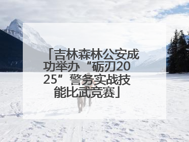 吉林森林公安成功举办“砺刃2025”警务实战技能比武竞赛